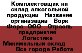 Комплектовщик на склад алкогольной продукции › Название организации ­ Ворк Форс, ООО › Отрасль предприятия ­ Логистика › Минимальный оклад ­ 27 000 - Все города Работа » Вакансии   . Тыва респ.,Ак-Довурак г.
